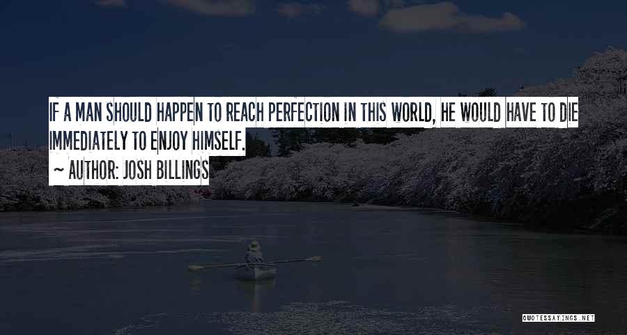 Josh Billings Quotes: If A Man Should Happen To Reach Perfection In This World, He Would Have To Die Immediately To Enjoy Himself.