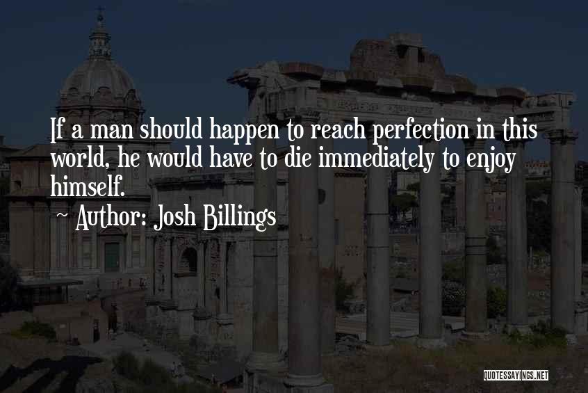 Josh Billings Quotes: If A Man Should Happen To Reach Perfection In This World, He Would Have To Die Immediately To Enjoy Himself.