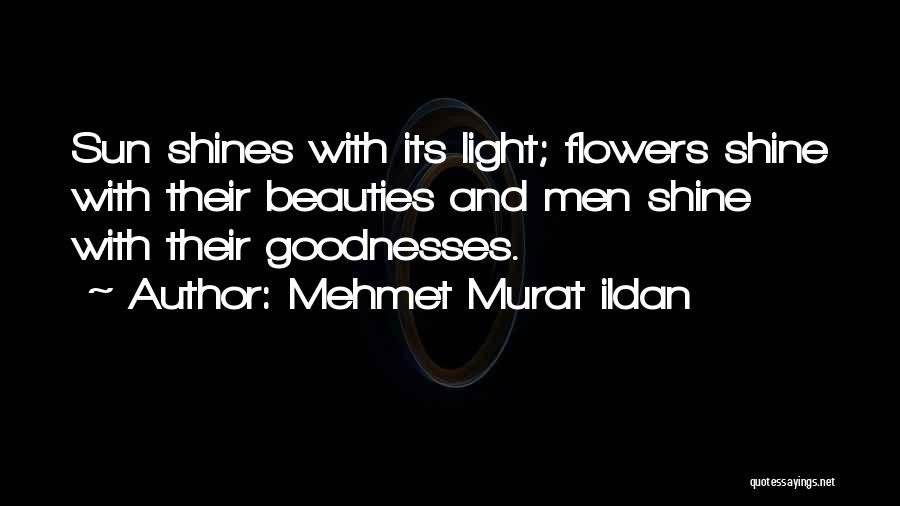 Mehmet Murat Ildan Quotes: Sun Shines With Its Light; Flowers Shine With Their Beauties And Men Shine With Their Goodnesses.