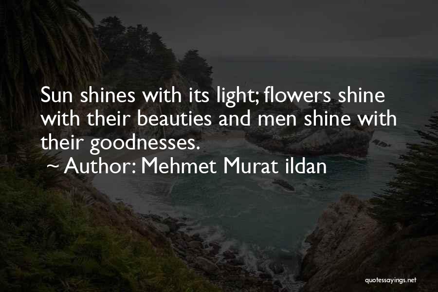 Mehmet Murat Ildan Quotes: Sun Shines With Its Light; Flowers Shine With Their Beauties And Men Shine With Their Goodnesses.
