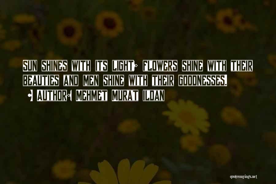 Mehmet Murat Ildan Quotes: Sun Shines With Its Light; Flowers Shine With Their Beauties And Men Shine With Their Goodnesses.