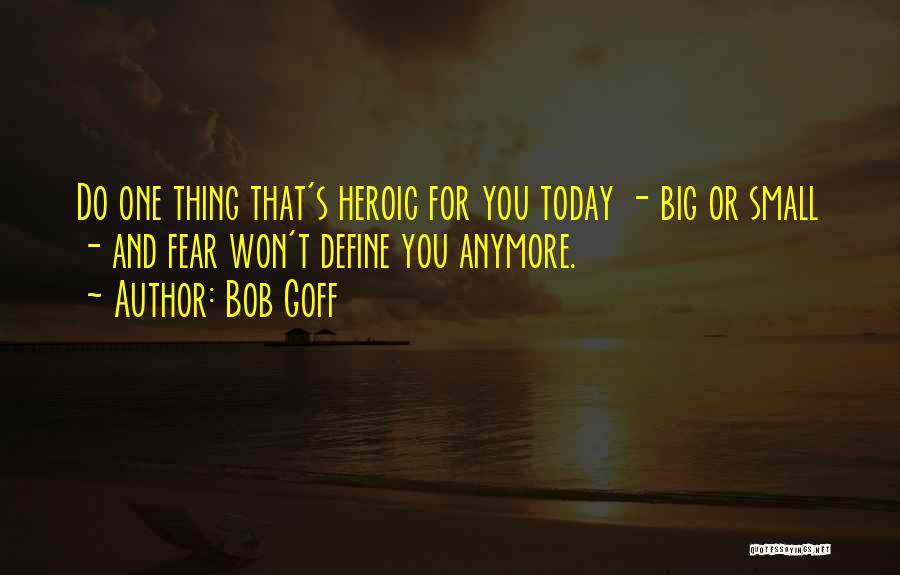 Bob Goff Quotes: Do One Thing That's Heroic For You Today - Big Or Small - And Fear Won't Define You Anymore.
