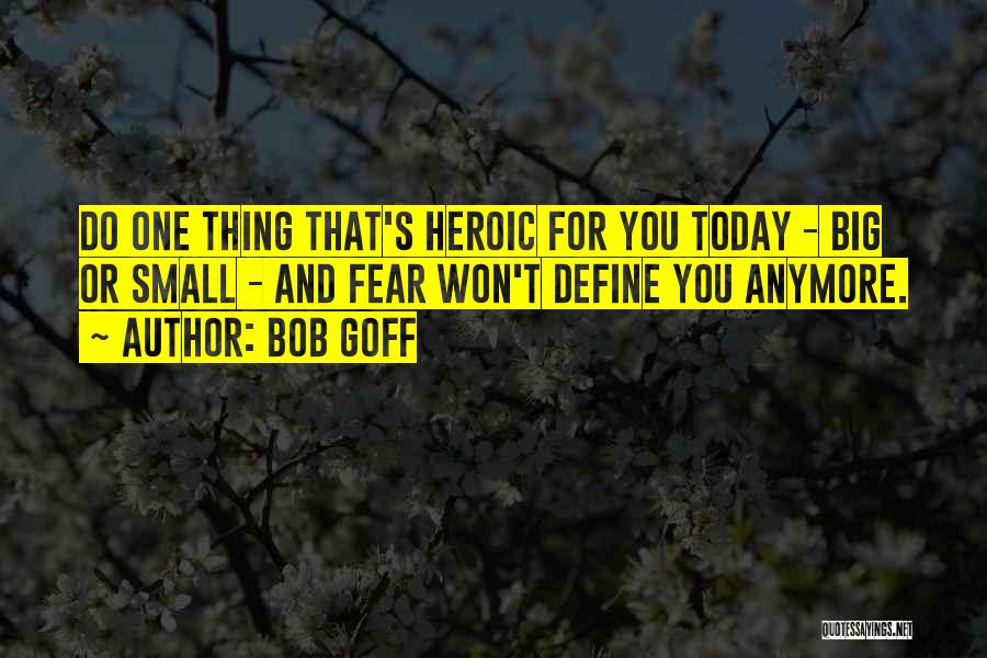 Bob Goff Quotes: Do One Thing That's Heroic For You Today - Big Or Small - And Fear Won't Define You Anymore.