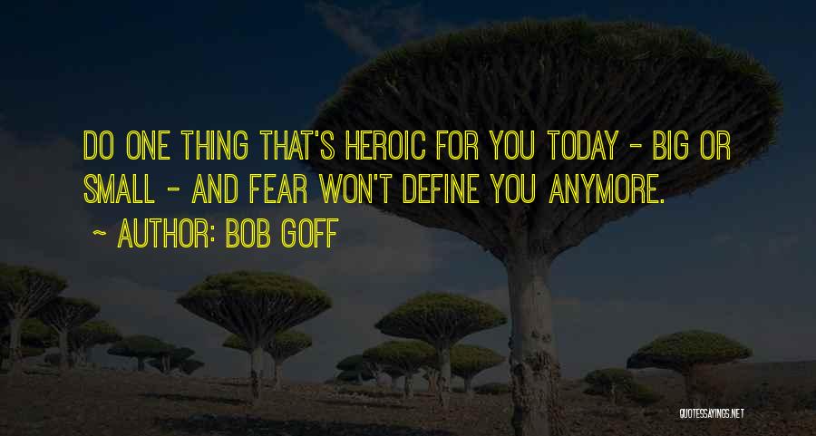 Bob Goff Quotes: Do One Thing That's Heroic For You Today - Big Or Small - And Fear Won't Define You Anymore.