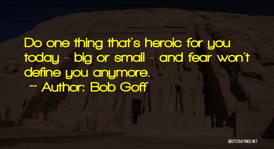 Bob Goff Quotes: Do One Thing That's Heroic For You Today - Big Or Small - And Fear Won't Define You Anymore.