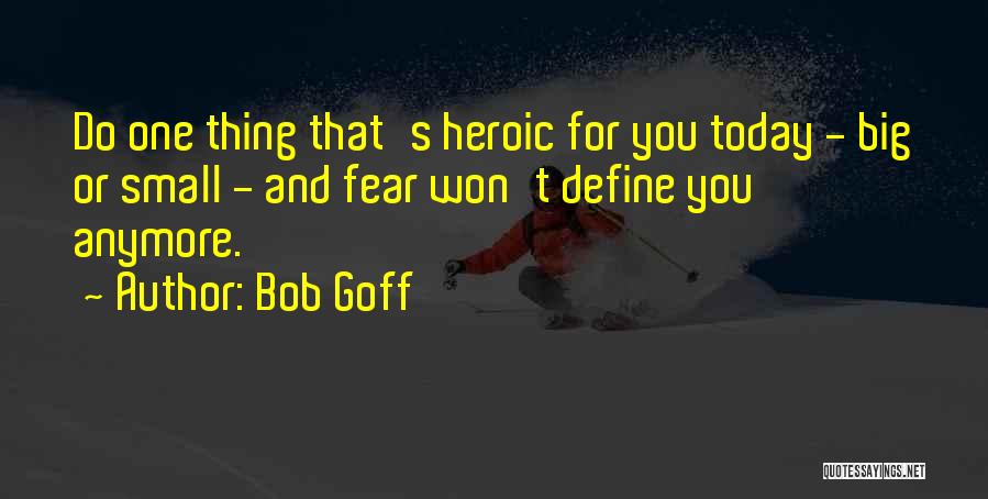 Bob Goff Quotes: Do One Thing That's Heroic For You Today - Big Or Small - And Fear Won't Define You Anymore.