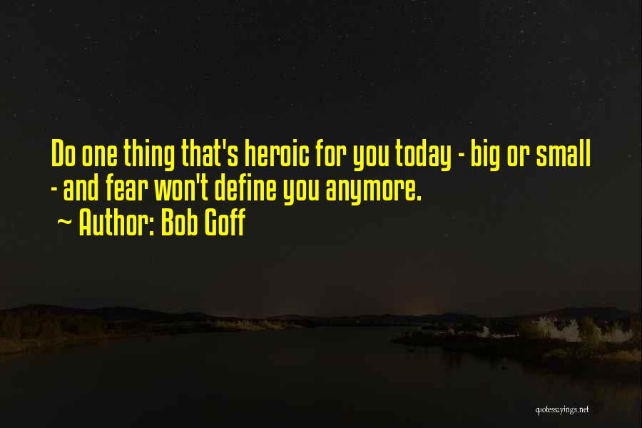 Bob Goff Quotes: Do One Thing That's Heroic For You Today - Big Or Small - And Fear Won't Define You Anymore.