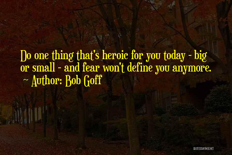 Bob Goff Quotes: Do One Thing That's Heroic For You Today - Big Or Small - And Fear Won't Define You Anymore.
