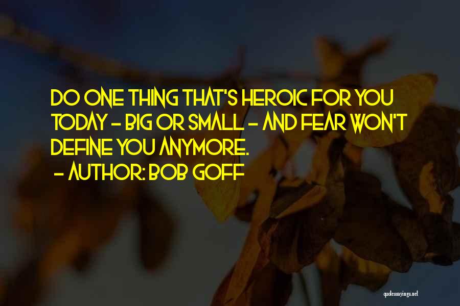 Bob Goff Quotes: Do One Thing That's Heroic For You Today - Big Or Small - And Fear Won't Define You Anymore.