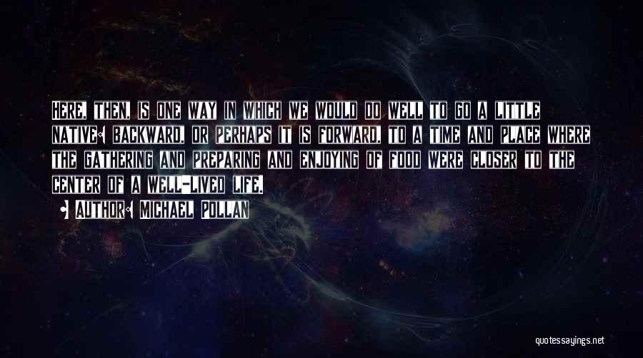 Michael Pollan Quotes: Here, Then, Is One Way In Which We Would Do Well To Go A Little Native: Backward, Or Perhaps It