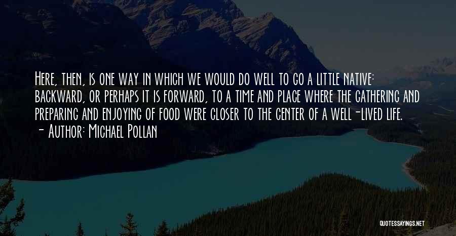 Michael Pollan Quotes: Here, Then, Is One Way In Which We Would Do Well To Go A Little Native: Backward, Or Perhaps It