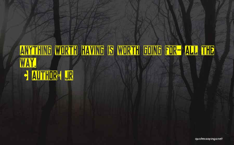 JR Quotes: Anything Worth Having Is Worth Going For- All The Way.