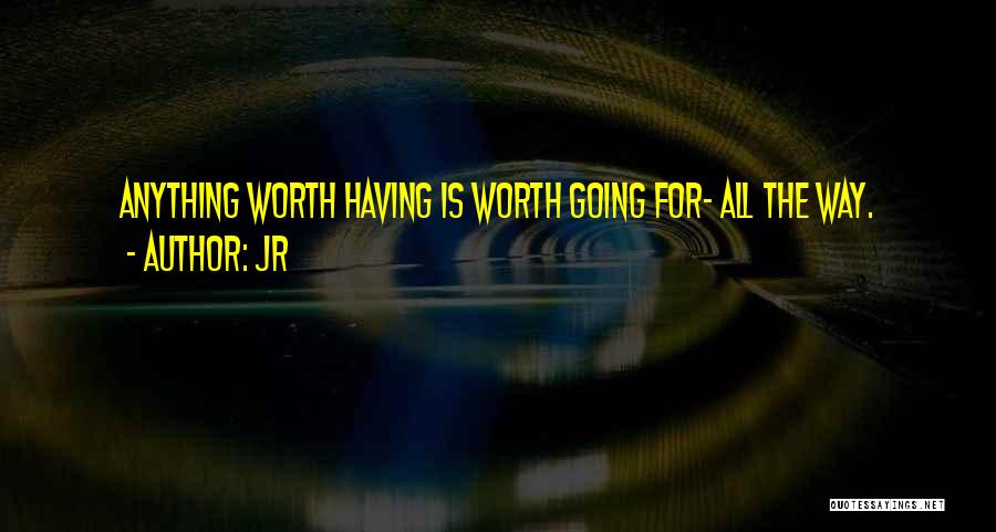 JR Quotes: Anything Worth Having Is Worth Going For- All The Way.