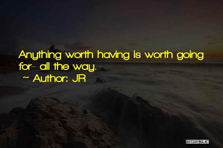 JR Quotes: Anything Worth Having Is Worth Going For- All The Way.