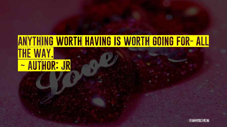 JR Quotes: Anything Worth Having Is Worth Going For- All The Way.