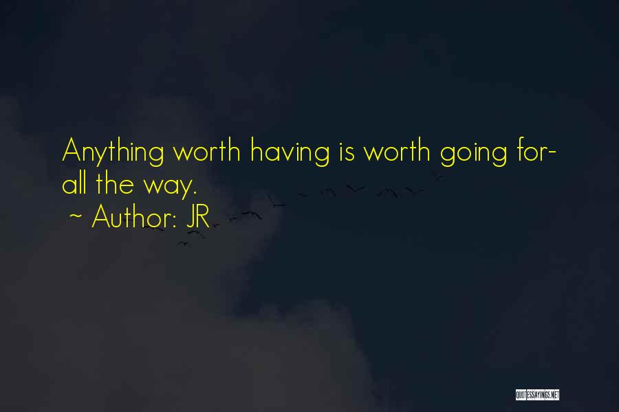 JR Quotes: Anything Worth Having Is Worth Going For- All The Way.