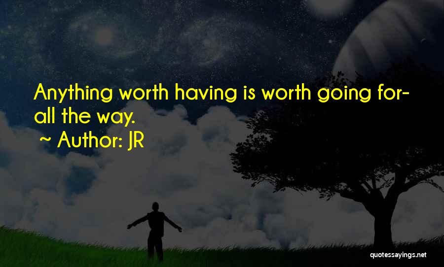JR Quotes: Anything Worth Having Is Worth Going For- All The Way.