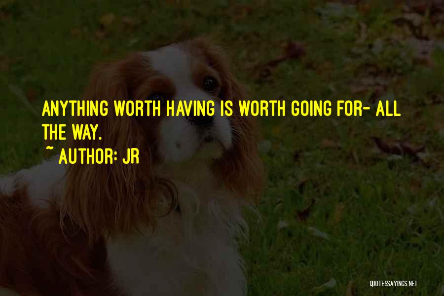 JR Quotes: Anything Worth Having Is Worth Going For- All The Way.