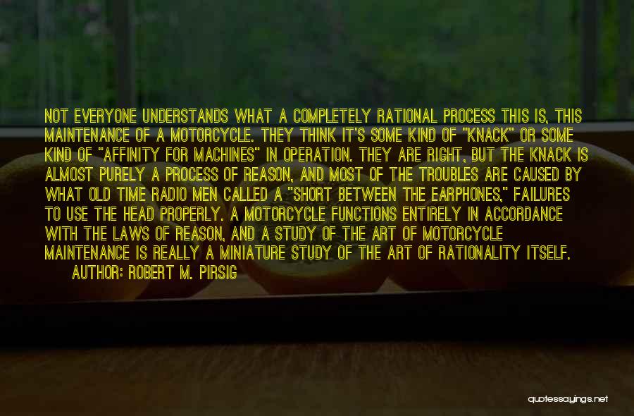 Robert M. Pirsig Quotes: Not Everyone Understands What A Completely Rational Process This Is, This Maintenance Of A Motorcycle. They Think It's Some Kind