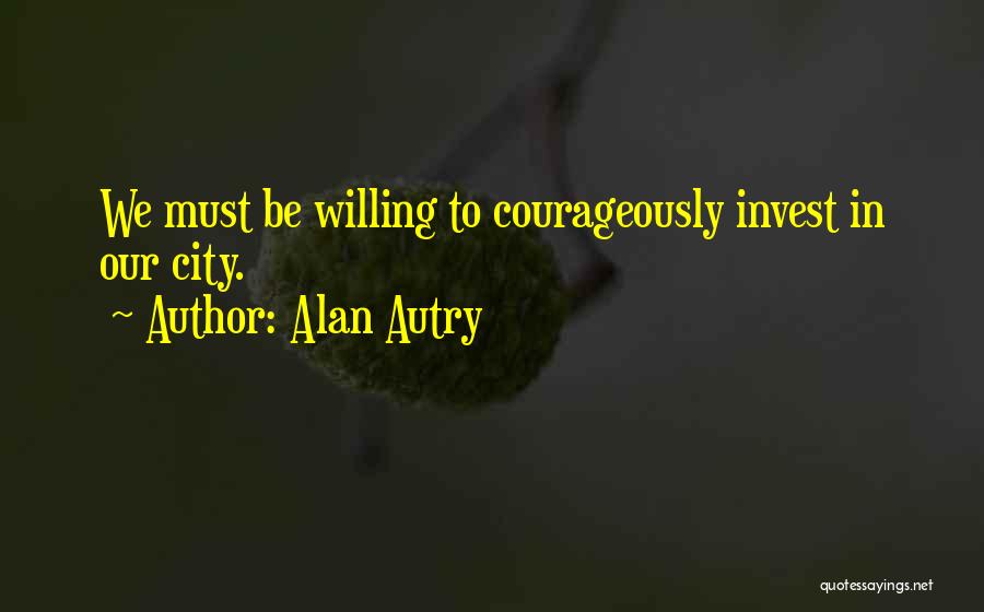 Alan Autry Quotes: We Must Be Willing To Courageously Invest In Our City.