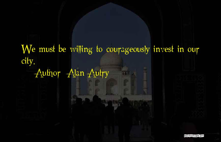 Alan Autry Quotes: We Must Be Willing To Courageously Invest In Our City.