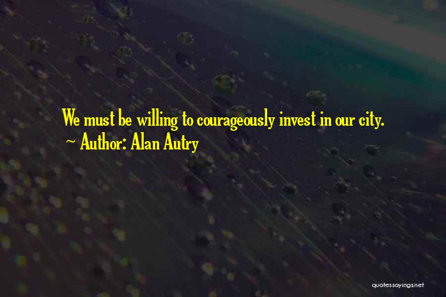 Alan Autry Quotes: We Must Be Willing To Courageously Invest In Our City.