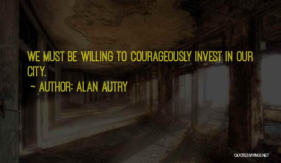 Alan Autry Quotes: We Must Be Willing To Courageously Invest In Our City.