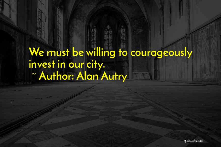 Alan Autry Quotes: We Must Be Willing To Courageously Invest In Our City.