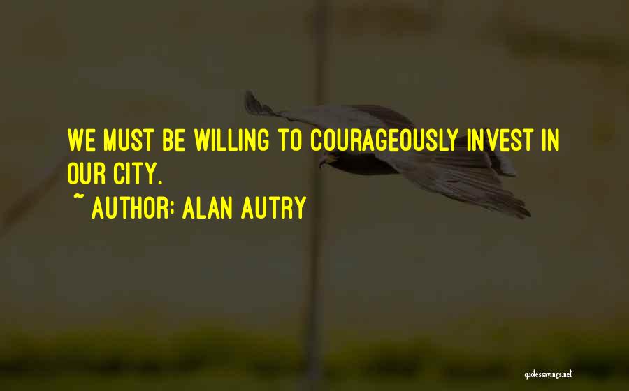 Alan Autry Quotes: We Must Be Willing To Courageously Invest In Our City.