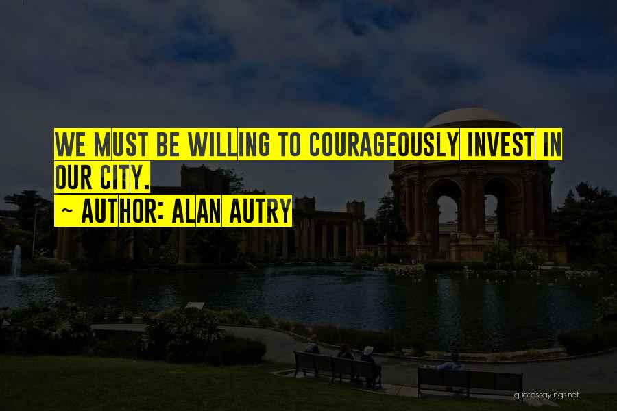 Alan Autry Quotes: We Must Be Willing To Courageously Invest In Our City.