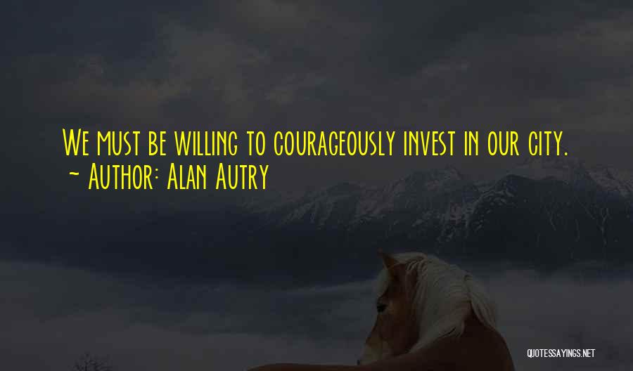 Alan Autry Quotes: We Must Be Willing To Courageously Invest In Our City.