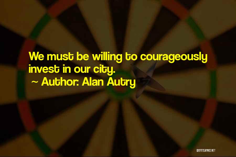 Alan Autry Quotes: We Must Be Willing To Courageously Invest In Our City.