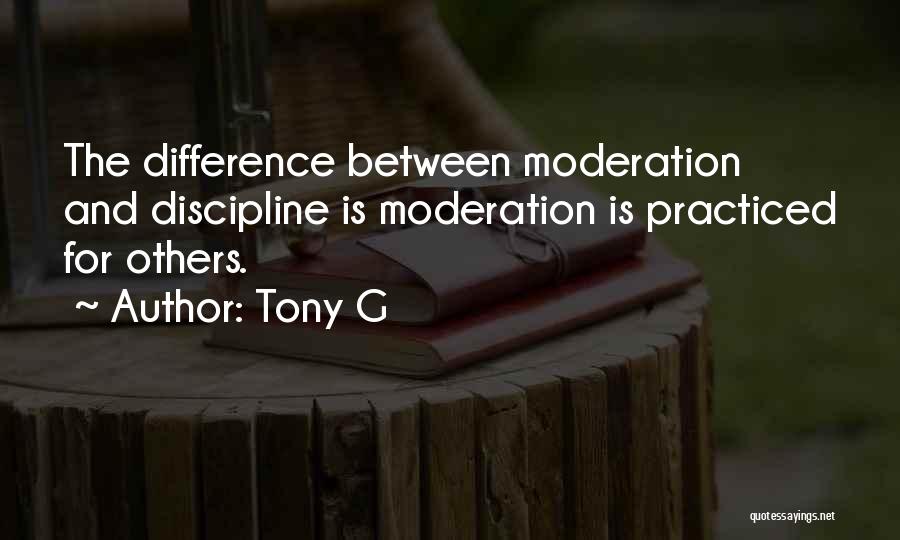 Tony G Quotes: The Difference Between Moderation And Discipline Is Moderation Is Practiced For Others.