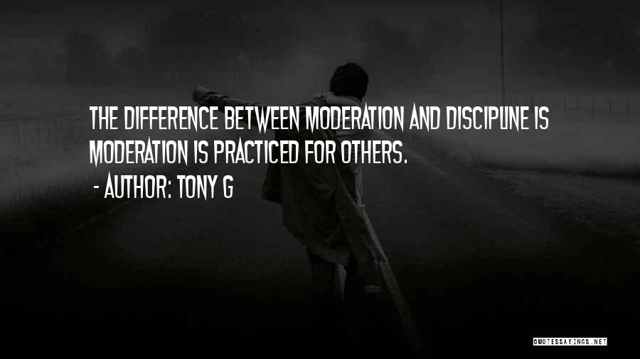 Tony G Quotes: The Difference Between Moderation And Discipline Is Moderation Is Practiced For Others.