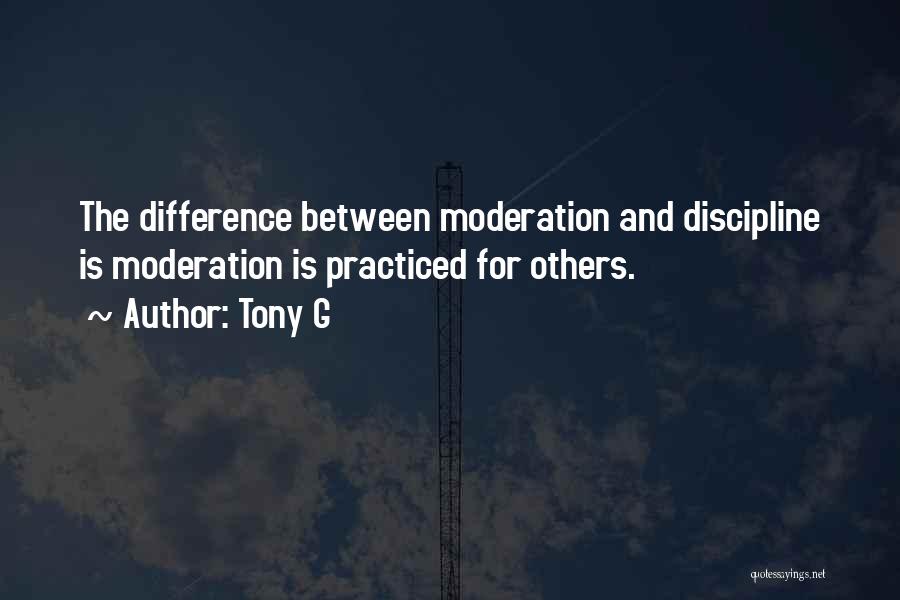 Tony G Quotes: The Difference Between Moderation And Discipline Is Moderation Is Practiced For Others.