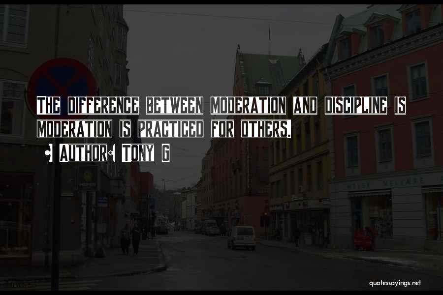 Tony G Quotes: The Difference Between Moderation And Discipline Is Moderation Is Practiced For Others.