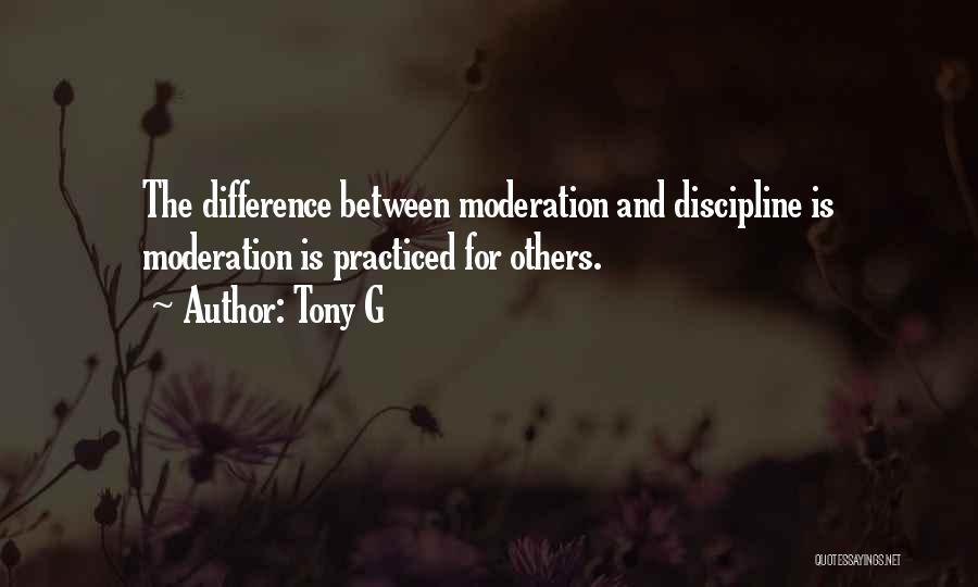 Tony G Quotes: The Difference Between Moderation And Discipline Is Moderation Is Practiced For Others.