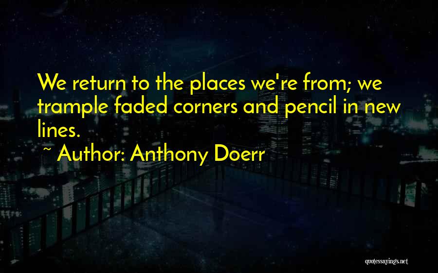 Anthony Doerr Quotes: We Return To The Places We're From; We Trample Faded Corners And Pencil In New Lines.