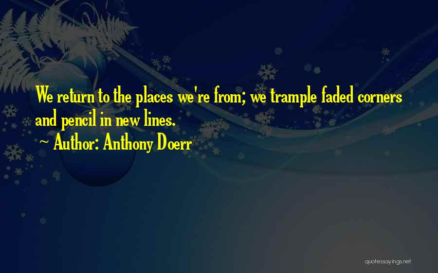 Anthony Doerr Quotes: We Return To The Places We're From; We Trample Faded Corners And Pencil In New Lines.