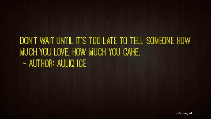 Auliq Ice Quotes: Don't Wait Until It's Too Late To Tell Someone How Much You Love, How Much You Care.