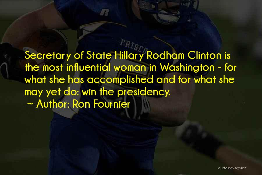 Ron Fournier Quotes: Secretary Of State Hillary Rodham Clinton Is The Most Influential Woman In Washington - For What She Has Accomplished And