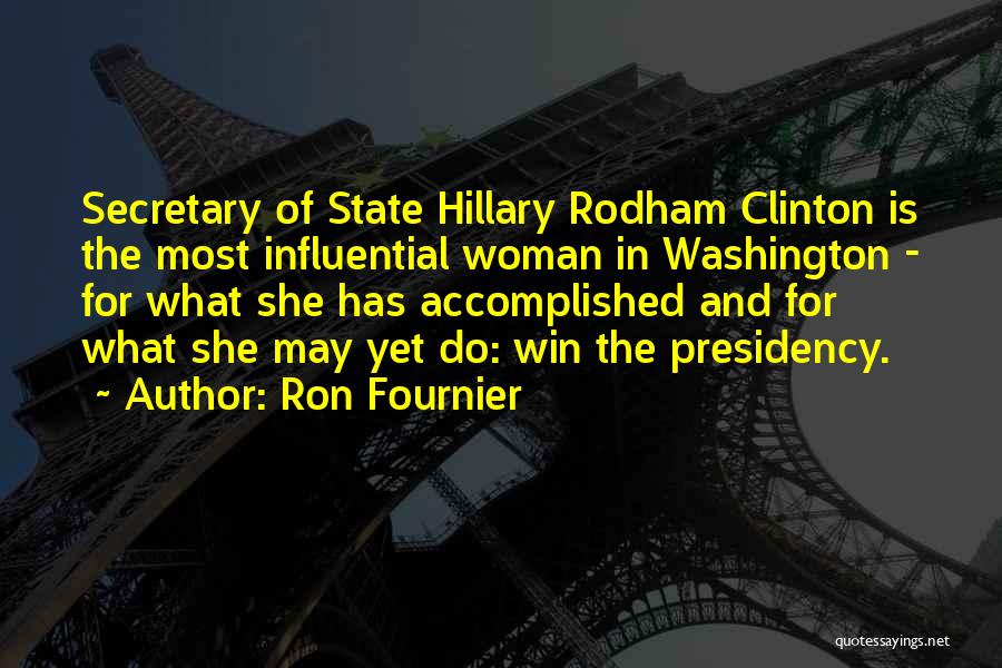 Ron Fournier Quotes: Secretary Of State Hillary Rodham Clinton Is The Most Influential Woman In Washington - For What She Has Accomplished And