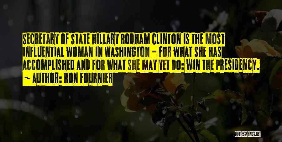 Ron Fournier Quotes: Secretary Of State Hillary Rodham Clinton Is The Most Influential Woman In Washington - For What She Has Accomplished And