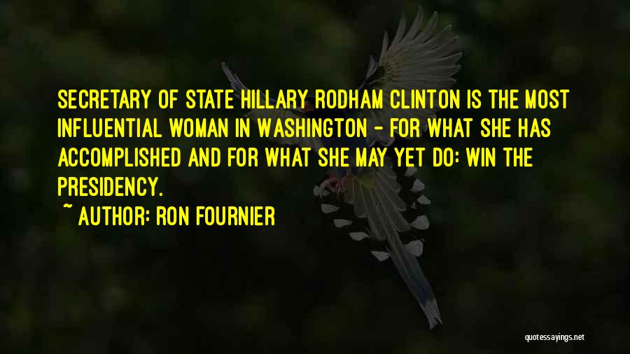 Ron Fournier Quotes: Secretary Of State Hillary Rodham Clinton Is The Most Influential Woman In Washington - For What She Has Accomplished And