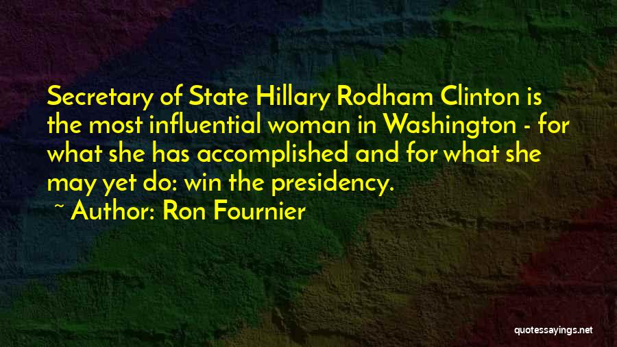 Ron Fournier Quotes: Secretary Of State Hillary Rodham Clinton Is The Most Influential Woman In Washington - For What She Has Accomplished And