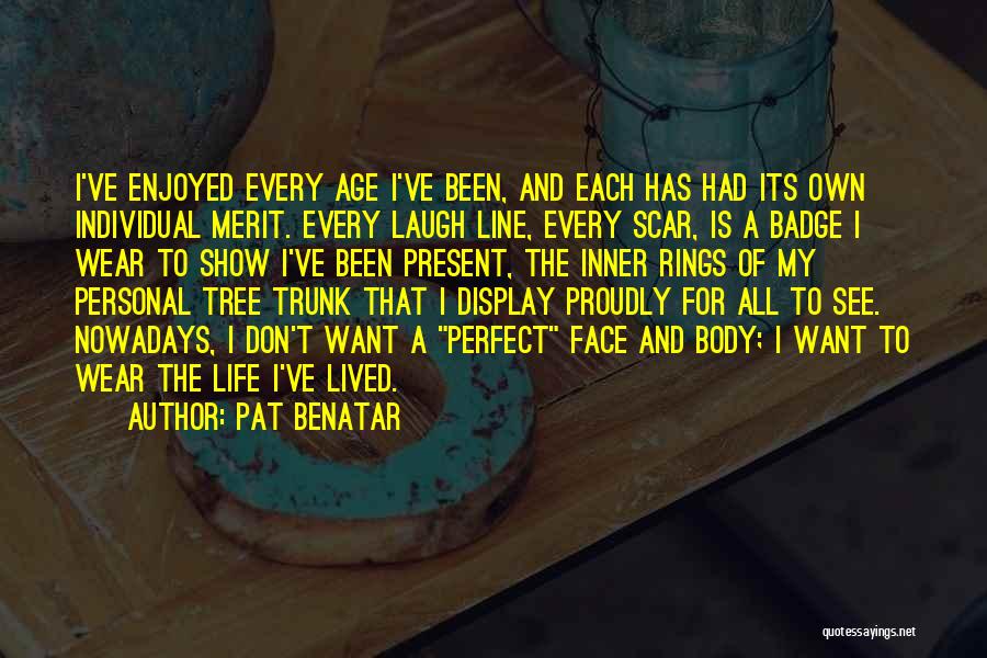 Pat Benatar Quotes: I've Enjoyed Every Age I've Been, And Each Has Had Its Own Individual Merit. Every Laugh Line, Every Scar, Is