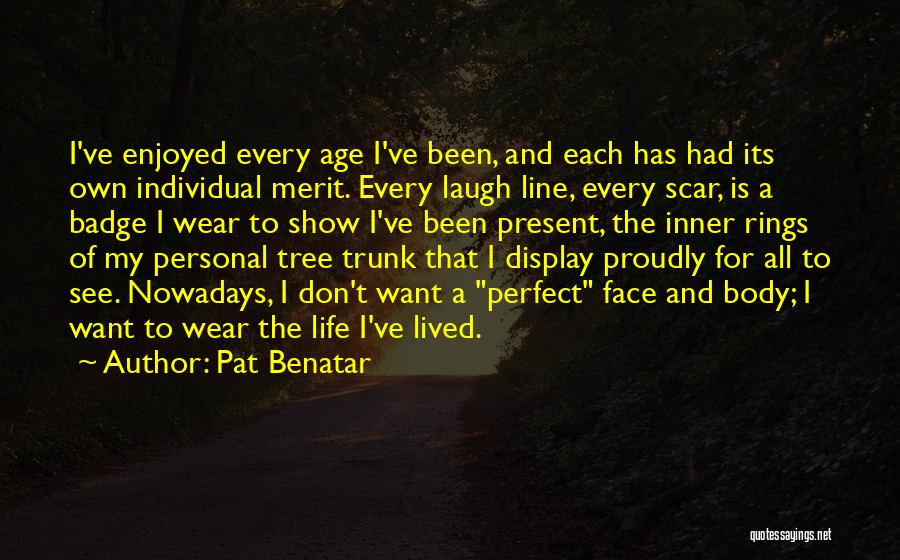 Pat Benatar Quotes: I've Enjoyed Every Age I've Been, And Each Has Had Its Own Individual Merit. Every Laugh Line, Every Scar, Is