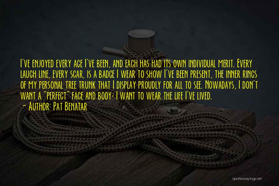 Pat Benatar Quotes: I've Enjoyed Every Age I've Been, And Each Has Had Its Own Individual Merit. Every Laugh Line, Every Scar, Is