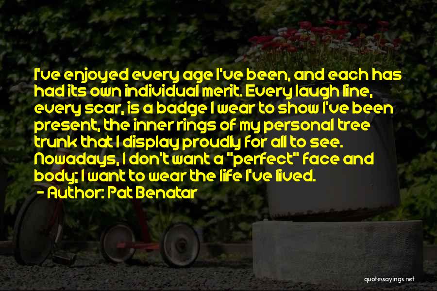 Pat Benatar Quotes: I've Enjoyed Every Age I've Been, And Each Has Had Its Own Individual Merit. Every Laugh Line, Every Scar, Is