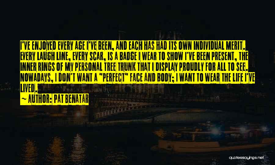 Pat Benatar Quotes: I've Enjoyed Every Age I've Been, And Each Has Had Its Own Individual Merit. Every Laugh Line, Every Scar, Is